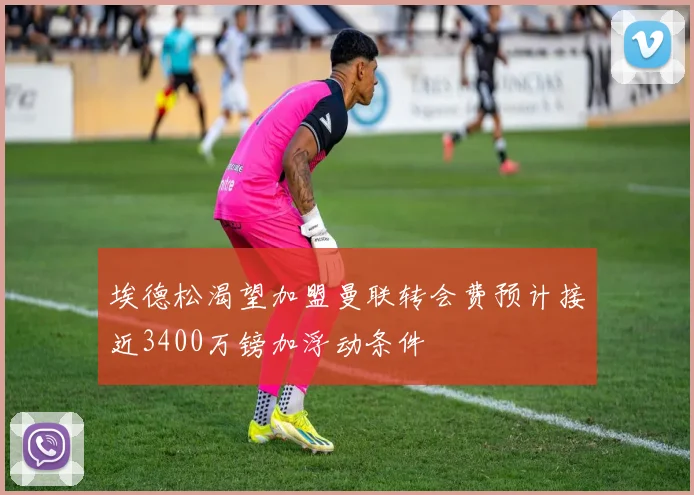 埃德松渴望加盟曼联转会费预计接近3400万镑加浮动条件