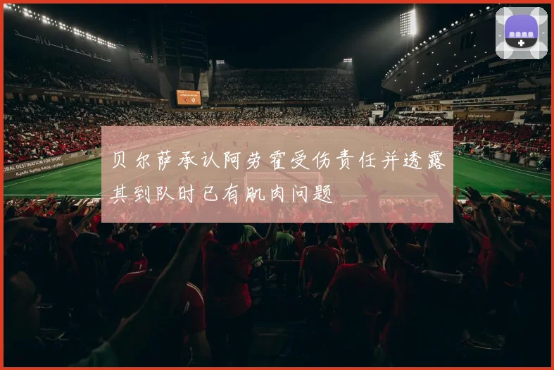 贝尔萨承认阿劳霍受伤责任并透露其到队时已有肌肉问题