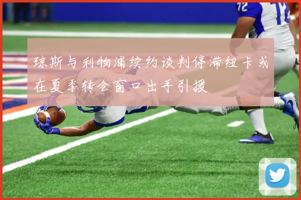琼斯与利物浦续约谈判停滞纽卡或在夏季转会窗口出手引援