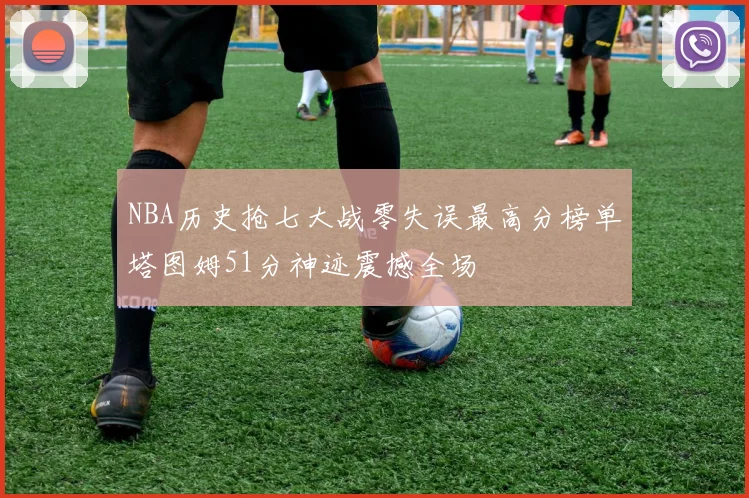 NBA历史抢七大战零失误最高分榜单塔图姆51分神迹震撼全场