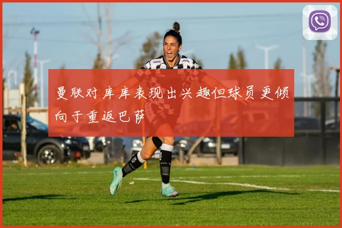 曼联对库库表现出兴趣但球员更倾向于重返巴萨