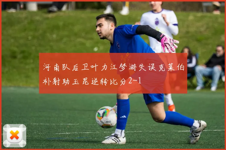 河南队后卫叶力江梦游失误克莱伯补射助玉昆逆转比分2-1