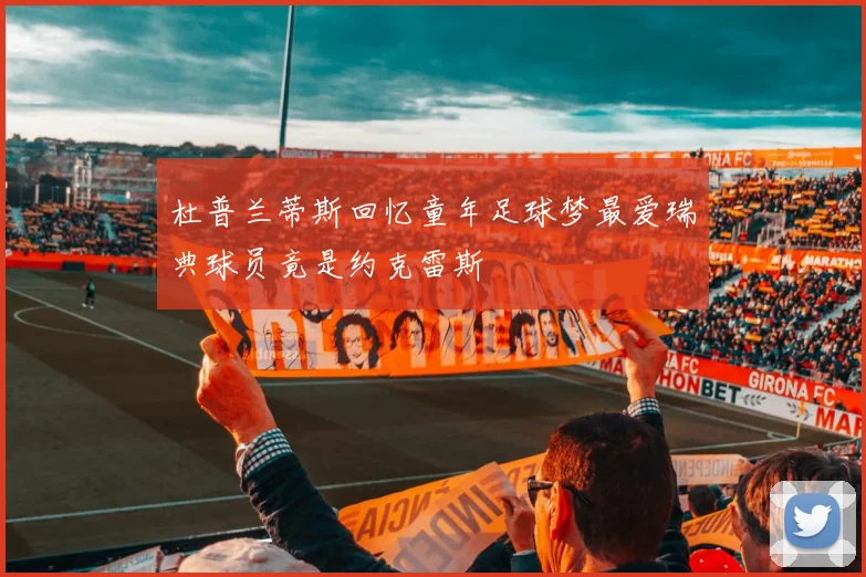 杜普兰蒂斯回忆童年足球梦最爱瑞典球员竟是约克雷斯