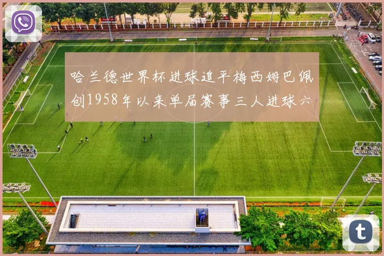 哈兰德世界杯进球追平梅西姆巴佩创1958年以来单届赛事三人进球六次新纪录