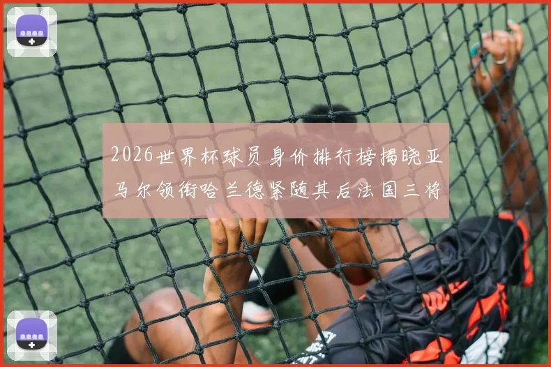 2026世界杯球员身价排行榜揭晓亚马尔领衔哈兰德紧随其后法国三将入围