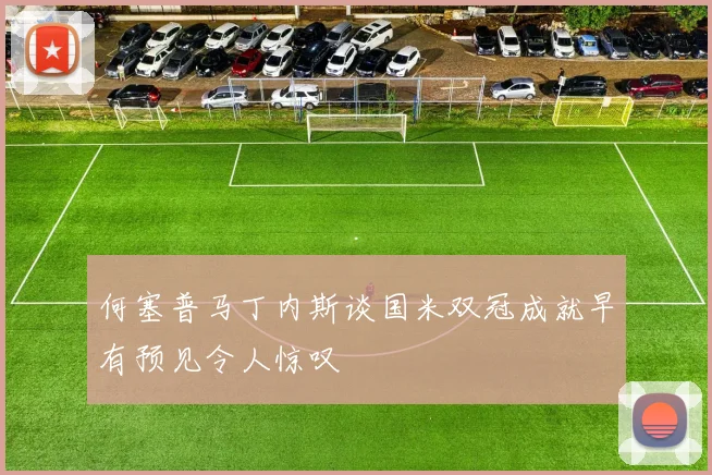 何塞普马丁内斯谈国米双冠成就早有预见令人惊叹