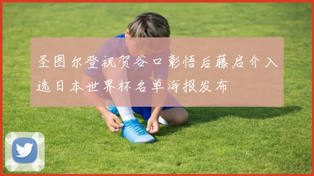 圣图尔登祝贺谷口彰悟后藤启介入选日本世界杯名单海报发布