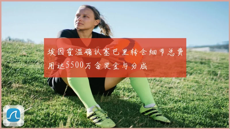埃因霍温确认塞巴里转会细节总费用达5500万含奖金与分成