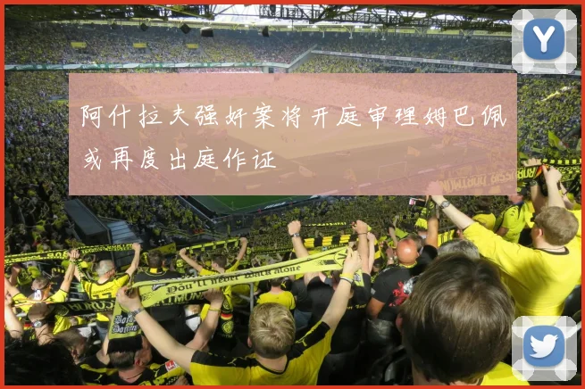 阿什拉夫强奸案将开庭审理姆巴佩或再度出庭作证