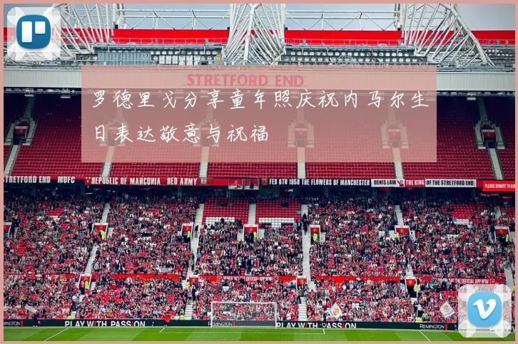罗德里戈分享童年照庆祝内马尔生日表达敬意与祝福