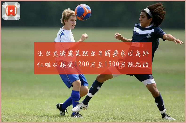 法尔克透露莱默尔年薪要求过高拜仁难以接受1200万至1500万欧元的报价