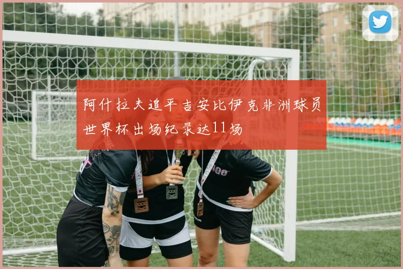 阿什拉夫追平吉安比伊克非洲球员世界杯出场纪录达11场