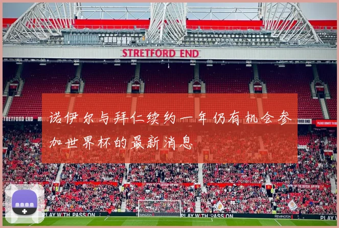 诺伊尔与拜仁续约一年仍有机会参加世界杯的最新消息