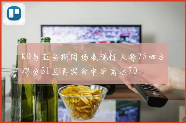 KD与亚当斯同场表现惊人每75回合得分31且真实命中率高达70