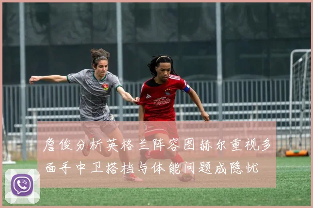 詹俊分析英格兰阵容图赫尔重视多面手中卫搭档与体能问题成隐忧