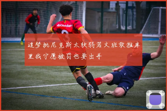 追梦批尼克斯太软弱若文班敢推库里我宁愿被罚也要出手