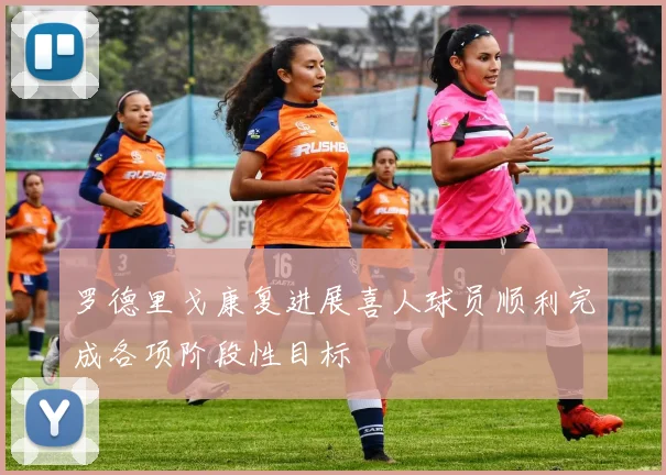 罗德里戈康复进展喜人球员顺利完成各项阶段性目标