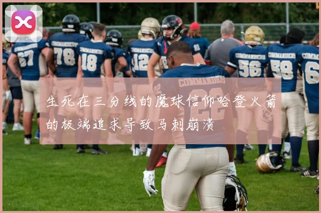 生死在三分线的魔球信仰哈登火箭的极端追求导致马刺崩溃