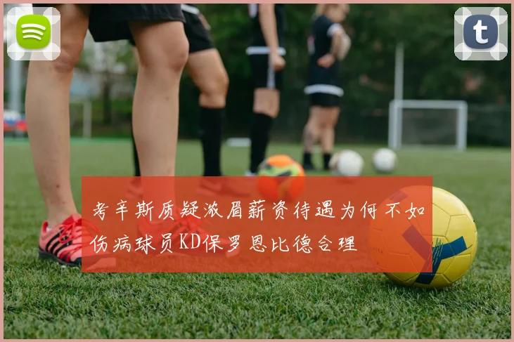 考辛斯质疑浓眉薪资待遇为何不如伤病球员KD保罗恩比德合理