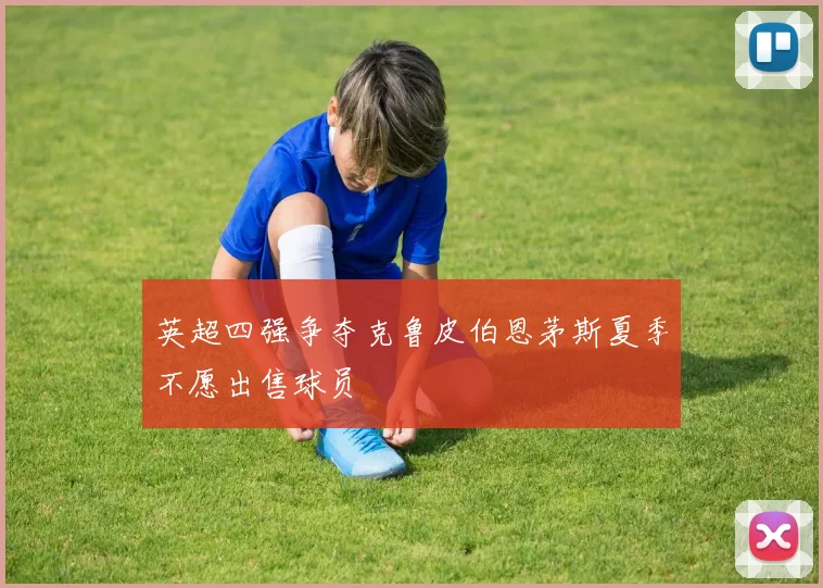 英超四强争夺克鲁皮伯恩茅斯夏季不愿出售球员