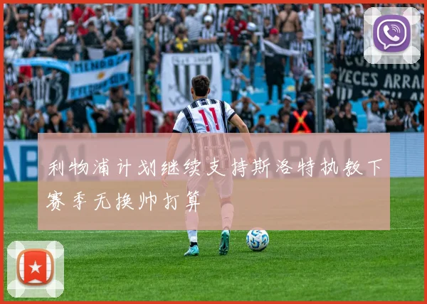 利物浦计划继续支持斯洛特执教下赛季无换帅打算