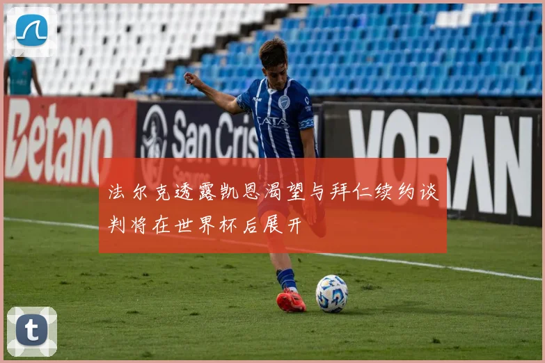 法尔克透露凯恩渴望与拜仁续约谈判将在世界杯后展开