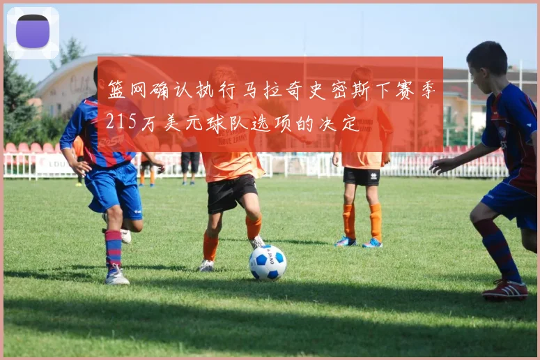 篮网确认执行马拉奇史密斯下赛季215万美元球队选项的决定