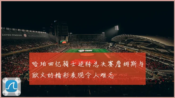 哈珀回忆骑士逆转总决赛詹姆斯与欧文的精彩表现令人难忘