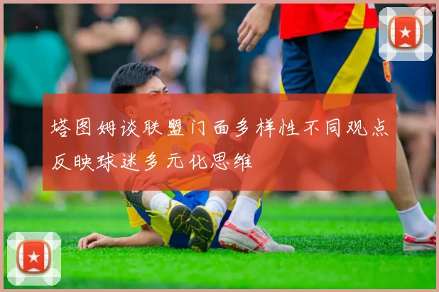 塔图姆谈联盟门面多样性不同观点反映球迷多元化思维